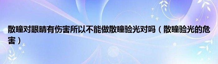 散瞳对眼睛有伤害所以不能做散瞳验光对吗（散瞳验光的危害）