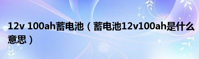 12v 100ah蓄电池（蓄电池12v100ah是什么意思）