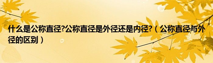 什么是公称直径?公称直径是外径还是内径?（公称直径与外径的区别）