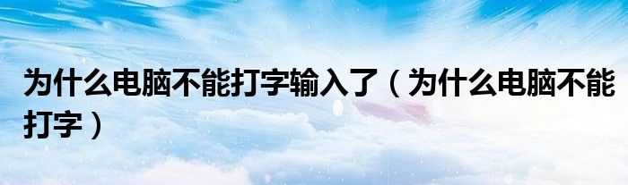 为什么电脑不能打字输入了（为什么电脑不能打字）