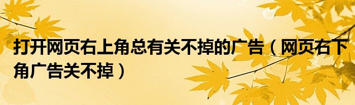 打开网页右上角总有关不掉的广告（网页右下角广告关不掉）