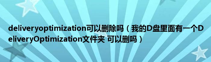 deliveryoptimization可以删除吗（我的D盘里面有一个DeliveryOptimization文件夹 可以删吗）