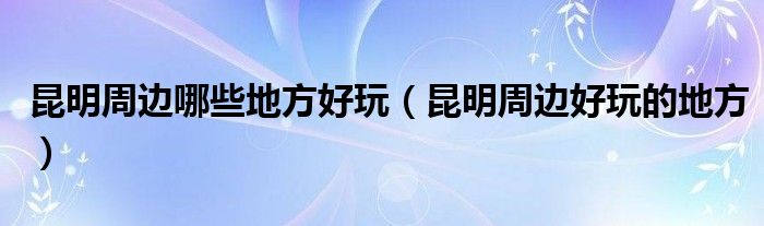 昆明周边哪些地方好玩（昆明周边好玩的地方）