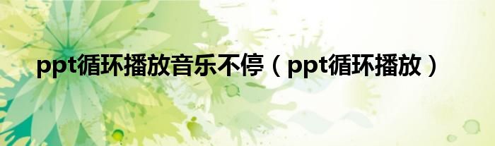 ppt循环播放音乐不停（ppt循环播放）