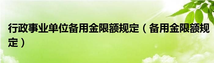 行政事业单位备用金限额规定（备用金限额规定）