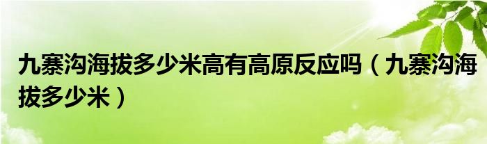 九寨沟海拔多少米高有高原反应吗（九寨沟海拔多少米）