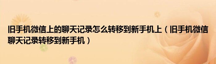 旧手机微信上的聊天记录怎么转移到新手机上（旧手机微信聊天记录转移到新手机）