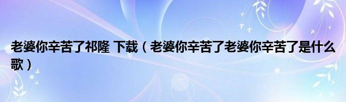 老婆你辛苦了祁隆 下载（老婆你辛苦了老婆你辛苦了是什么歌）