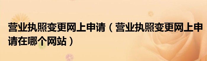 营业执照变更网上申请（营业执照变更网上申请在哪个网站）