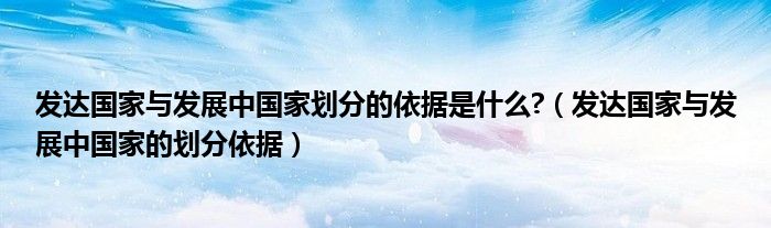 发达国家与发展中国家划分的依据是什么?（发达国家与发展中国家的划分依据）