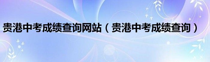 贵港中考成绩查询网站（贵港中考成绩查询）