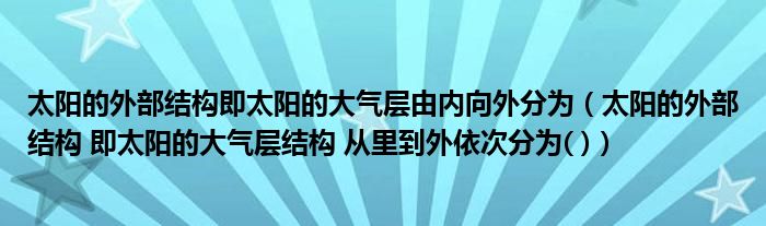 太阳的外部结构即太阳的大气层由内向外分为（太阳的外部结构 即太阳的大气层结构 从里到外依次分为( )）