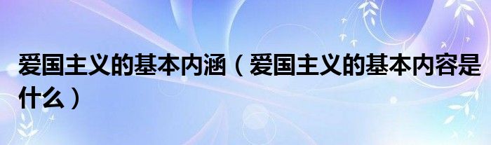 爱国主义的基本内涵（爱国主义的基本内容是什么）