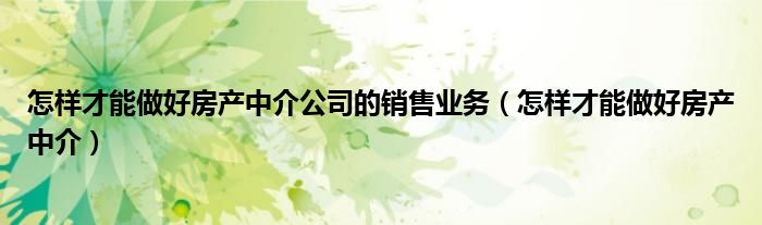 怎样才能做好房产中介公司的销售业务（怎样才能做好房产中介）