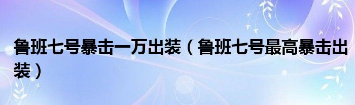 鲁班七号暴击一万出装（鲁班七号最高暴击出装）