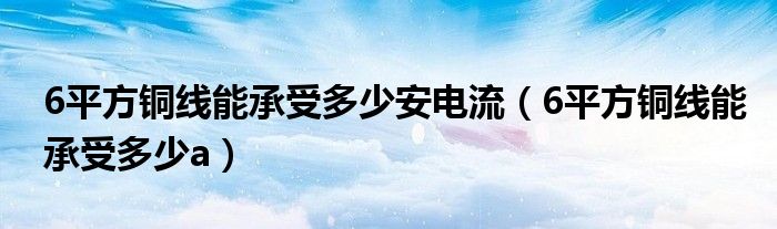 6平方铜线能承受多少安电流（6平方铜线能承受多少a）