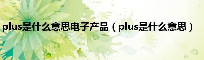 plus是什么意思电子产品（plus是什么意思）