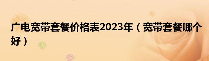 广电宽带套餐价格表2023年（宽带套餐哪个好）