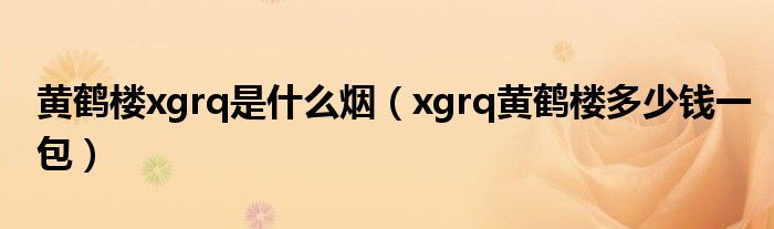 黄鹤楼xgrq是什么烟（xgrq黄鹤楼多少钱一包）