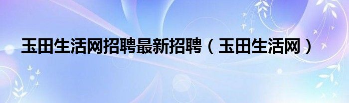 玉田生活网招聘最新招聘（玉田生活网）