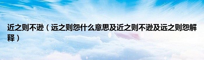 近之则不逊（远之则怨什么意思及近之则不逊及远之则怨解释）