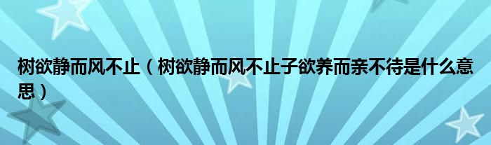 树欲静而风不止（树欲静而风不止子欲养而亲不待是什么意思）