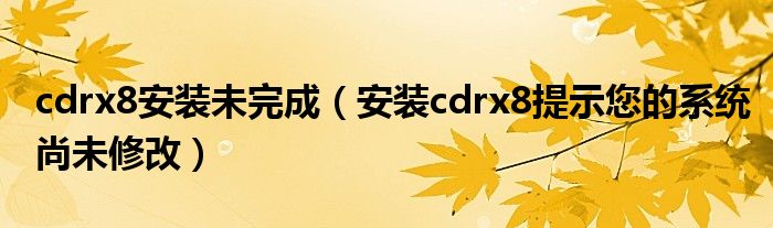 cdrx8安装未完成（安装cdrx8提示您的系统尚未修改）