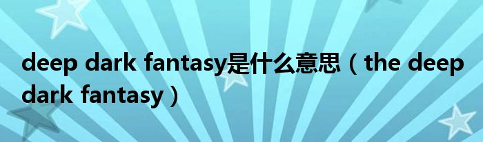 deep dark fantasy是什么意思（the deep dark fantasy）