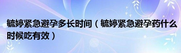 毓婷紧急避孕多长时间（毓婷紧急避孕药什么时候吃有效）