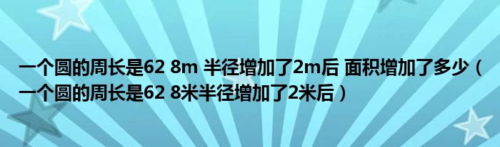 一个圆的周长是62 8m 半径增加了2m后 面积增加了多少（一个圆的周长是62 8米半径增加了2米后）