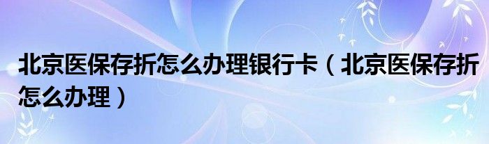 北京医保存折怎么办理银行卡（北京医保存折怎么办理）