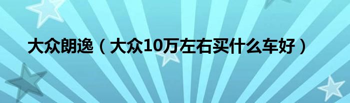 大众朗逸（大众10万左右买什么车好）