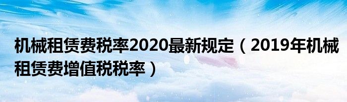 机械租赁费税率2020最新规定（2019年机械租赁费增值税税率）