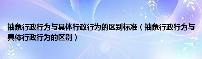 抽象行政行为与具体行政行为的区别标准（抽象行政行为与具体行政行为的区别）