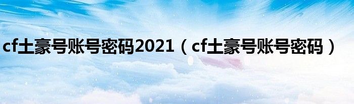 cf土豪号账号密码2021（cf土豪号账号密码）