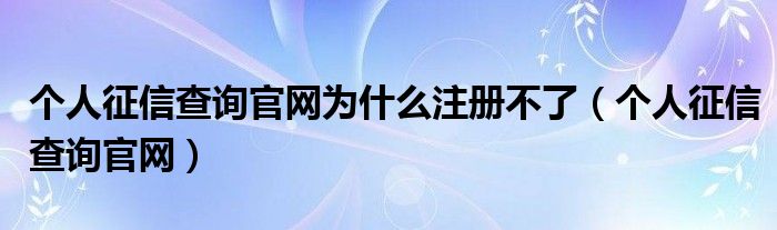 个人征信查询官网为什么注册不了（个人征信查询官网）