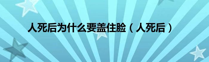 人死后为什么要盖住脸（人死后）