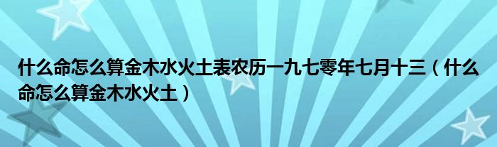 什么命怎么算金木水火土表农历一九七零年七月十三（什么命怎么算金木水火土）