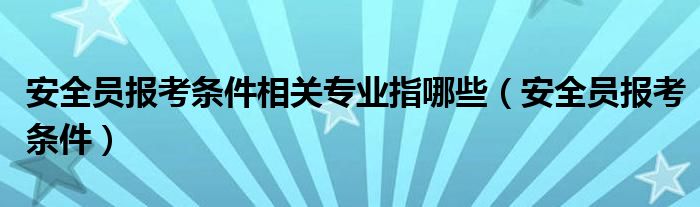 安全员报考条件相关专业指哪些（安全员报考条件）