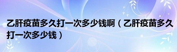 乙肝疫苗多久打一次多少钱啊（乙肝疫苗多久打一次多少钱）