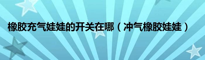 橡胶充气娃娃的开关在哪（冲气橡胶娃娃）