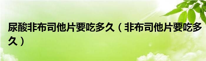 尿酸非布司他片要吃多久（非布司他片要吃多久）