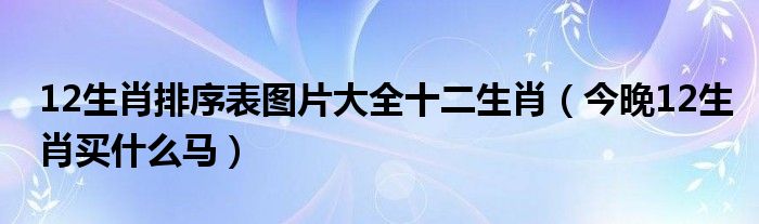 12生肖排序表图片大全十二生肖（今晚12生肖买什么马）