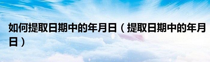 如何提取日期中的年月日（提取日期中的年月日）