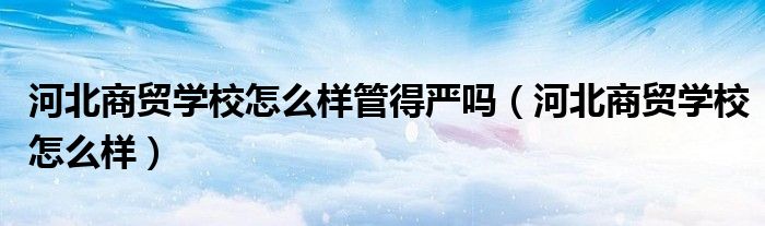 河北商贸学校怎么样管得严吗（河北商贸学校怎么样）