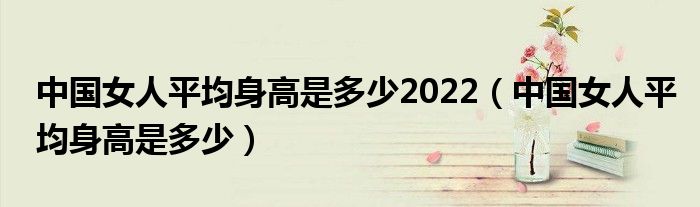 中国女人平均身高是多少2022（中国女人平均身高是多少）