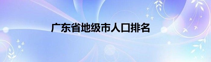 广东省地级市人口排名