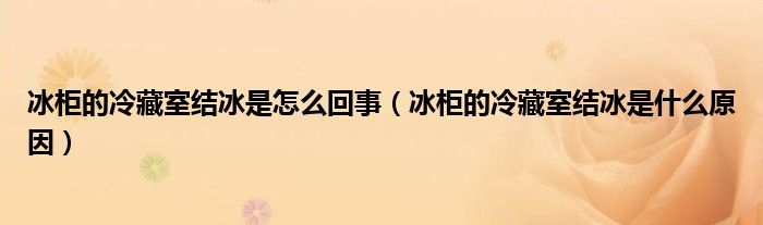 冰柜的冷藏室结冰是怎么回事（冰柜的冷藏室结冰是什么原因）