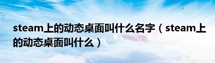 steam上的动态桌面叫什么名字（steam上的动态桌面叫什么）