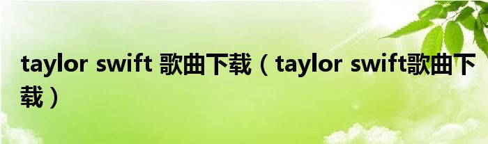 taylor swift 歌曲下载（taylor swift歌曲下载）